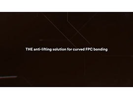 Video still of a black background behind the words “THE anti-lifting solution for curved FPC bonding”